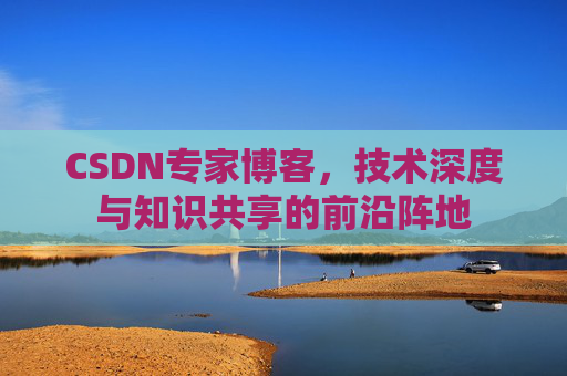 CSDN专家博客，技术深度与知识共享的前沿阵地